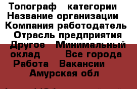 Топограф 1 категории › Название организации ­ Компания-работодатель › Отрасль предприятия ­ Другое › Минимальный оклад ­ 1 - Все города Работа » Вакансии   . Амурская обл.